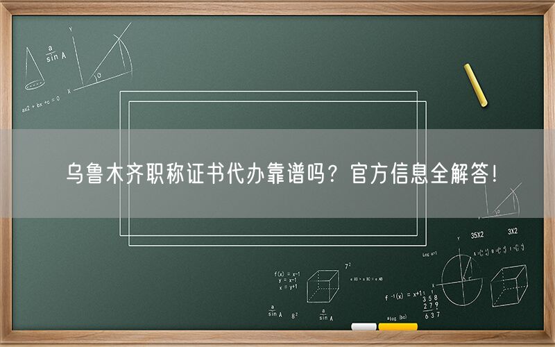 乌鲁木齐职称证书代办靠谱吗？官方信息全解答！