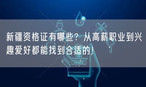 新疆资格证有哪些？从高薪职业到兴趣爱好都能找到合适的！